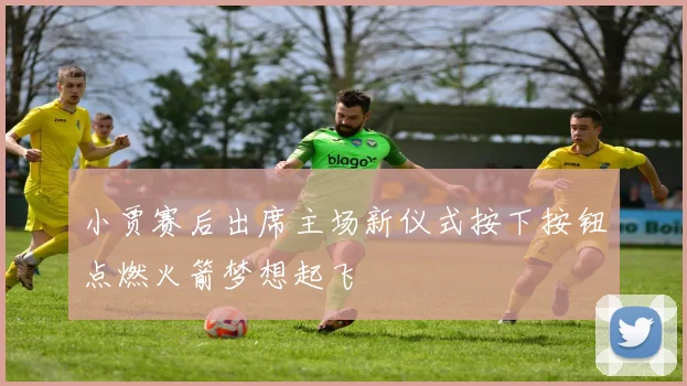 小贾赛后出席主场新仪式按下按钮点燃火箭梦想起飞