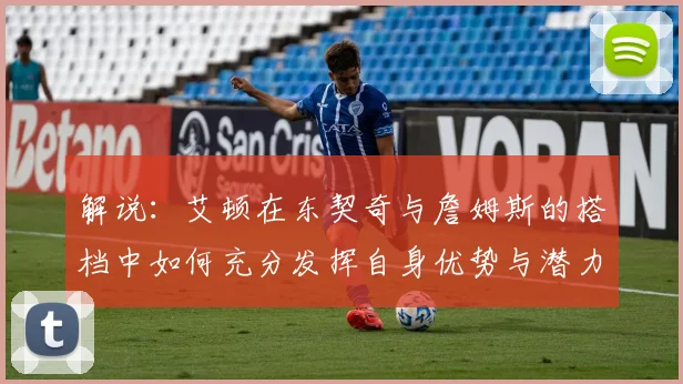 解说：艾顿在东契奇与詹姆斯的搭档中如何充分发挥自身优势与潜力
