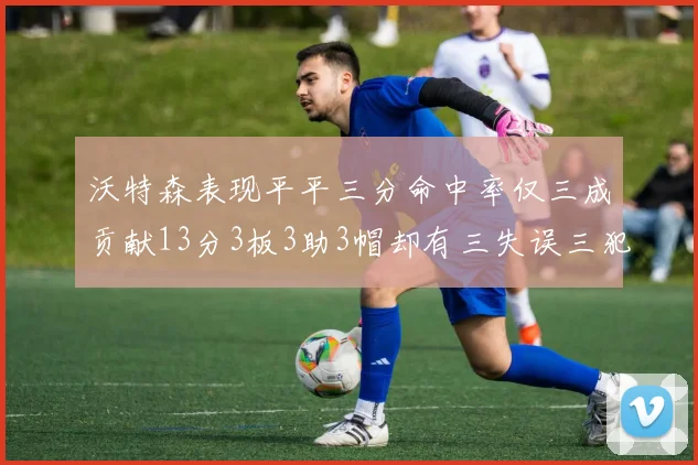 沃特森表现平平三分命中率仅三成贡献13分3板3助3帽却有三失误三犯规