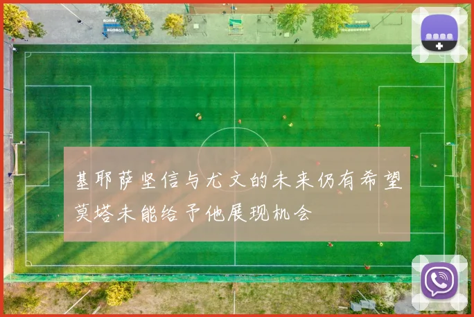 基耶萨坚信与尤文的未来仍有希望莫塔未能给予他展现机会