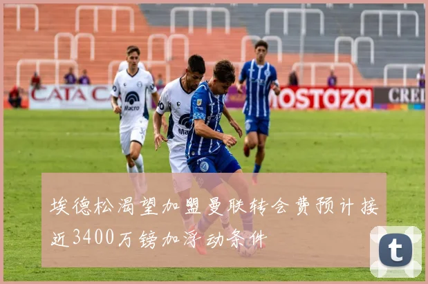 埃德松渴望加盟曼联转会费预计接近3400万镑加浮动条件