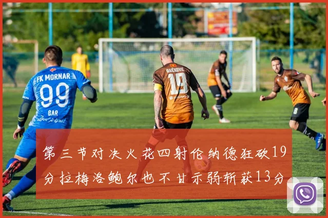 第三节对决火花四射伦纳德狂砍19分拉梅洛鲍尔也不甘示弱斩获13分