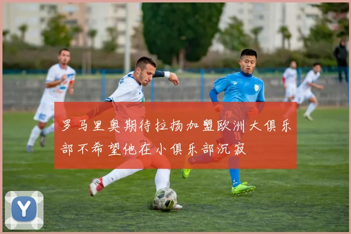 罗马里奥期待拉扬加盟欧洲大俱乐部不希望他在小俱乐部沉寂
