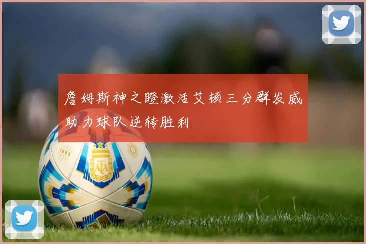 詹姆斯神之瞪激活艾顿三分群发威助力球队逆转胜利
