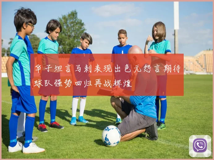 华子坦言马刺表现出色无怨言期待球队强势回归再战辉煌