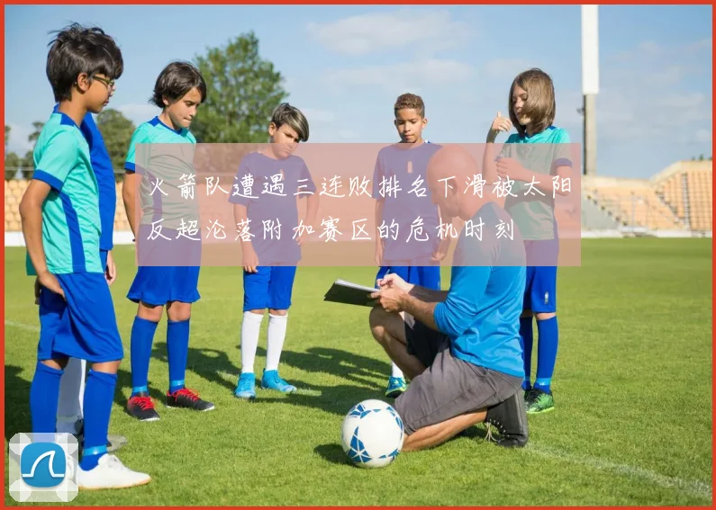 火箭队遭遇三连败排名下滑被太阳反超沦落附加赛区的危机时刻