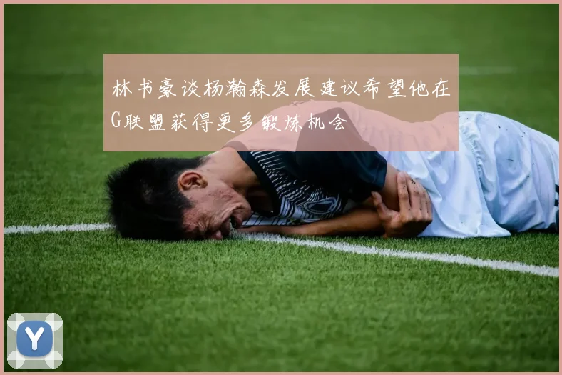 林书豪谈杨瀚森发展建议希望他在G联盟获得更多锻炼机会