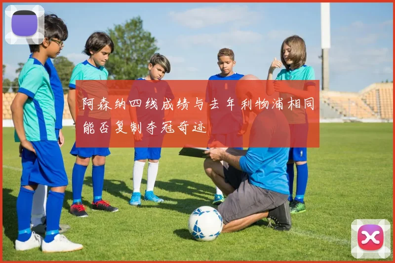 阿森纳四线成绩与去年利物浦相同能否复制夺冠奇迹