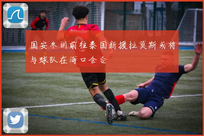 国安冬训前往泰国新援拉莫斯或将与球队在海口会合
