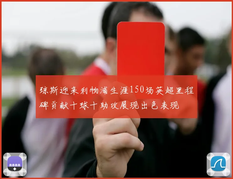 琼斯迎来利物浦生涯150场英超里程碑贡献十球十助攻展现出色表现