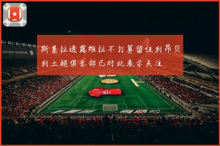 斯基拉透露维拉不打算留住利昂贝利土超俱乐部已对此表示关注