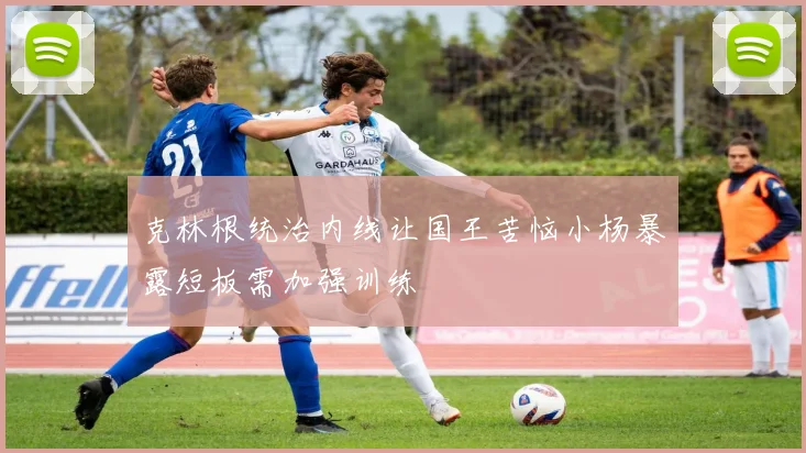 克林根统治内线让国王苦恼小杨暴露短板需加强训练