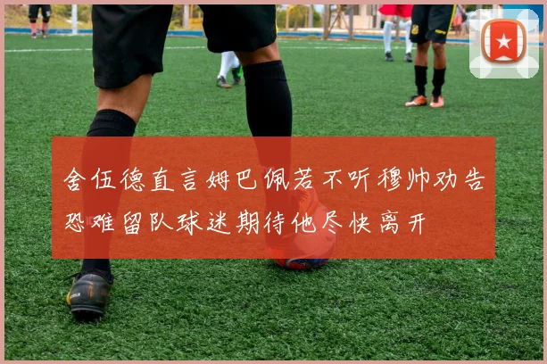 舍伍德直言姆巴佩若不听穆帅劝告恐难留队球迷期待他尽快离开