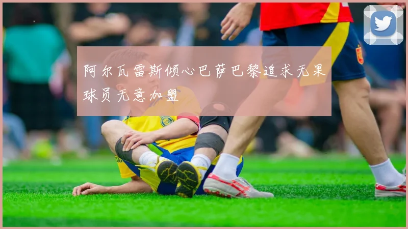 阿尔瓦雷斯倾心巴萨巴黎追求无果球员无意加盟
