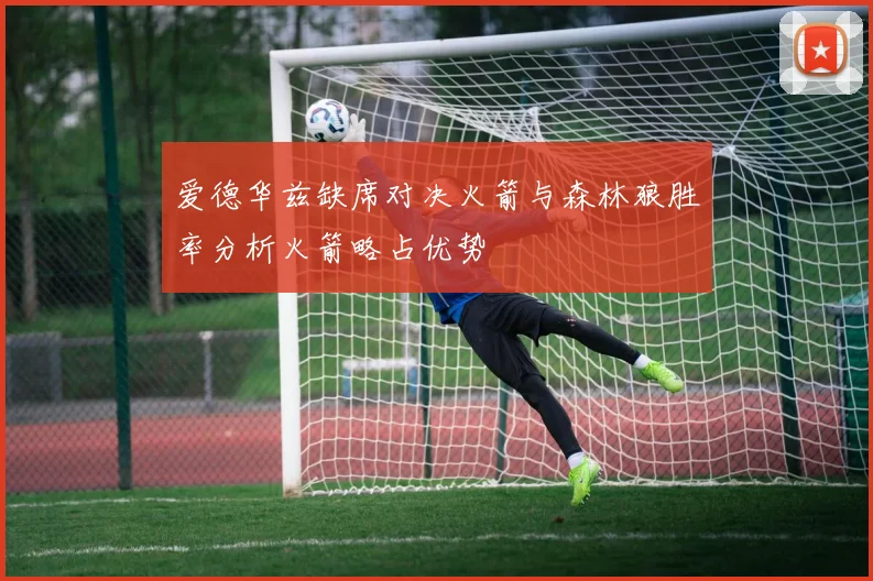 爱德华兹缺席对决火箭与森林狼胜率分析火箭略占优势