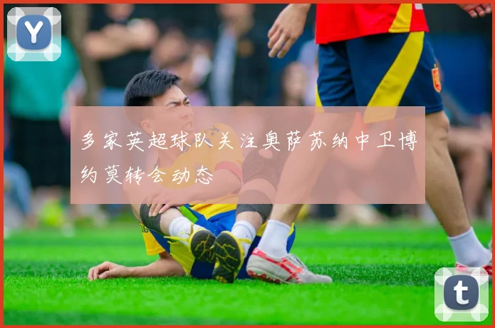 多家英超球队关注奥萨苏纳中卫博约莫转会动态