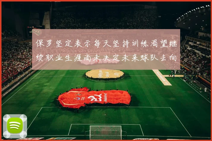 保罗坚定表示每天坚持训练渴望继续职业生涯尚未决定未来球队去向
