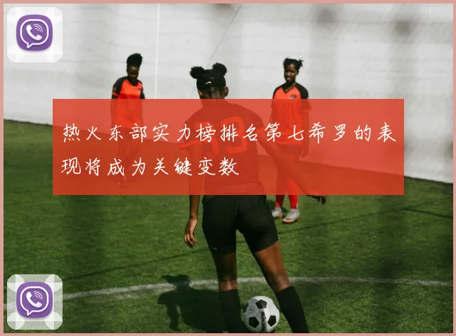 热火东部实力榜排名第七希罗的表现将成为关键变数