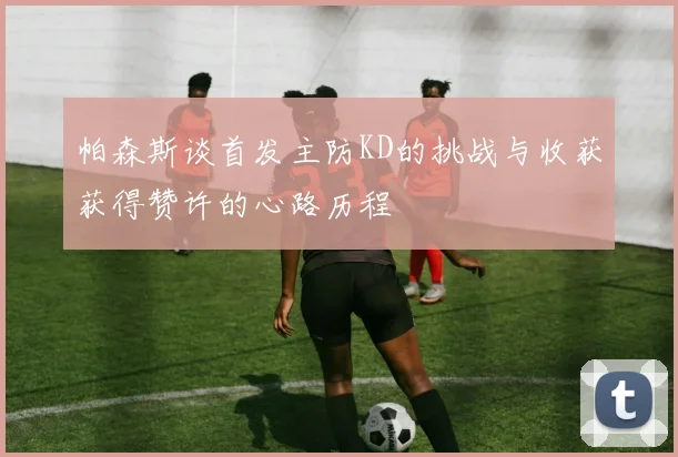 帕森斯谈首发主防KD的挑战与收获获得赞许的心路历程