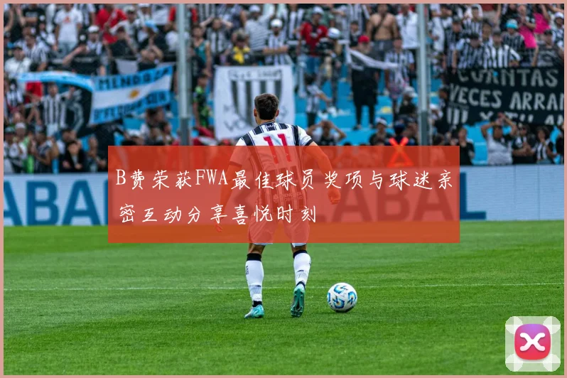 B费荣获FWA最佳球员奖项与球迷亲密互动分享喜悦时刻