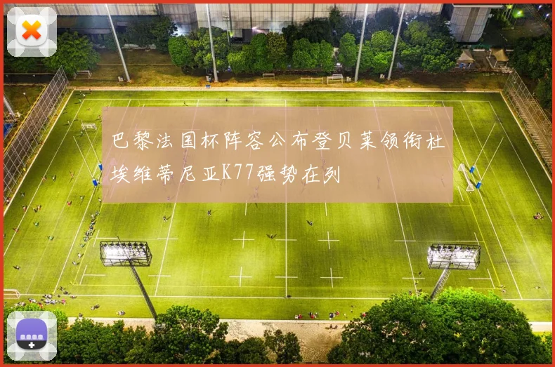 巴黎法国杯阵容公布登贝莱领衔杜埃维蒂尼亚K77强势在列