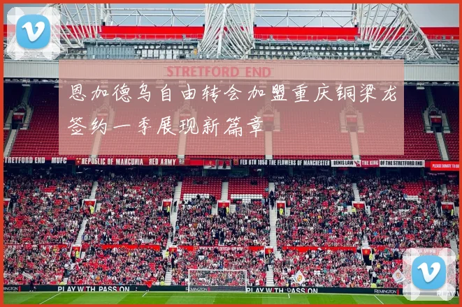 恩加德乌自由转会加盟重庆铜梁龙签约一季展现新篇章