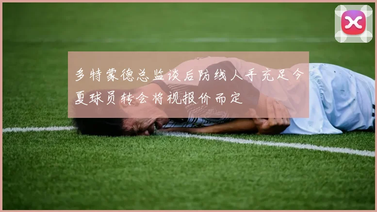 多特蒙德总监谈后防线人手充足今夏球员转会将视报价而定
