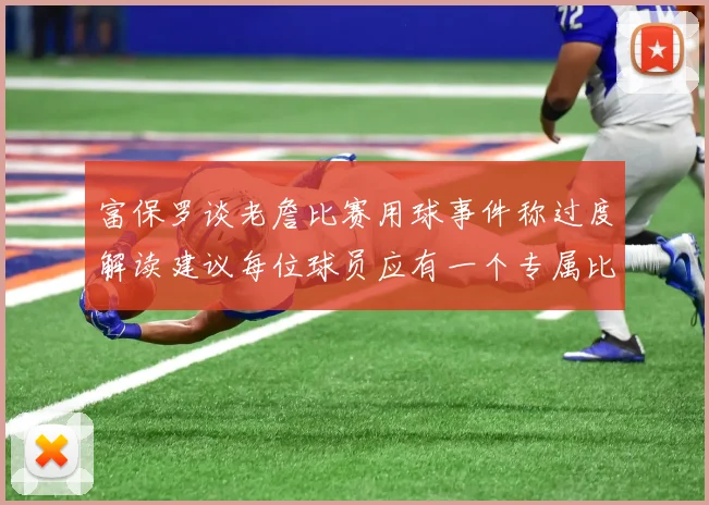 富保罗谈老詹比赛用球事件称过度解读建议每位球员应有一个专属比赛用球
