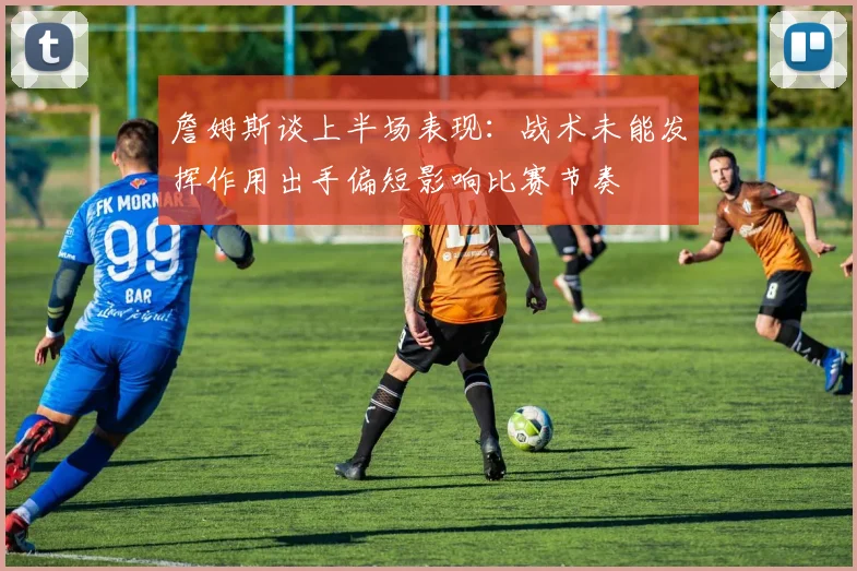 詹姆斯谈上半场表现：战术未能发挥作用出手偏短影响比赛节奏