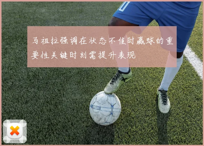 马祖拉强调在状态不佳时赢球的重要性关键时刻需提升表现
