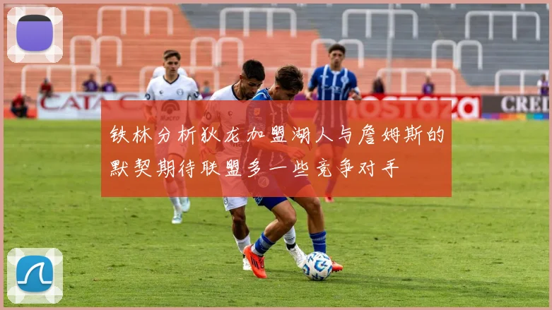 铁林分析狄龙加盟湖人与詹姆斯的默契期待联盟多一些竞争对手