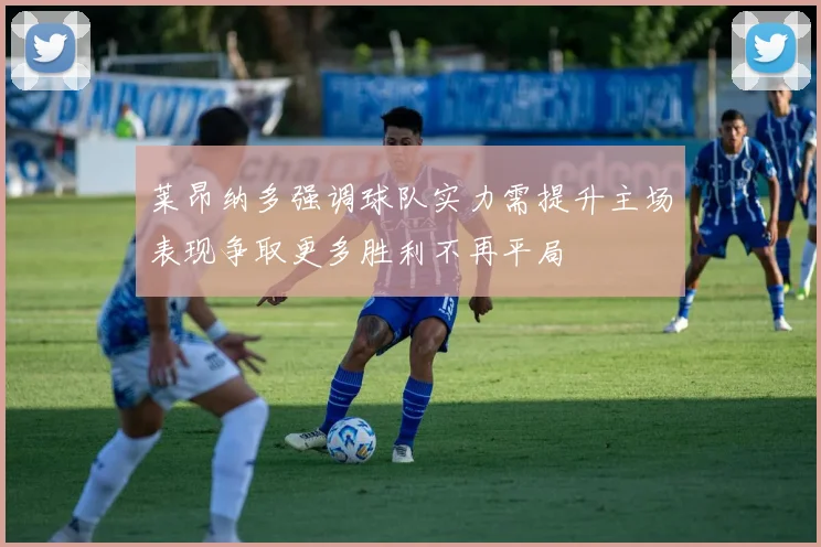 莱昂纳多强调球队实力需提升主场表现争取更多胜利不再平局