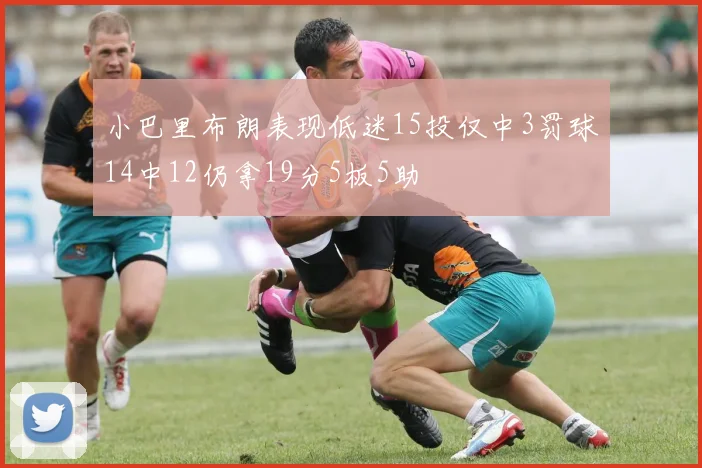 小巴里布朗表现低迷15投仅中3罚球14中12仍拿19分5板5助