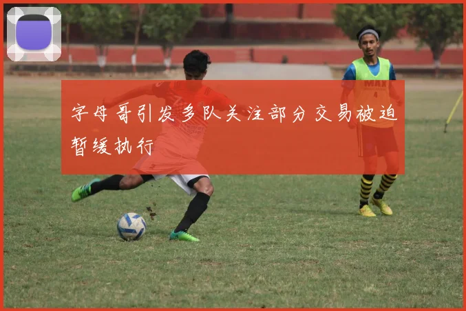 字母哥引发多队关注部分交易被迫暂缓执行