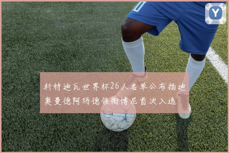 科特迪瓦世界杯26人名单公布扬迪奥曼德阿玛德领衔博尼首次入选