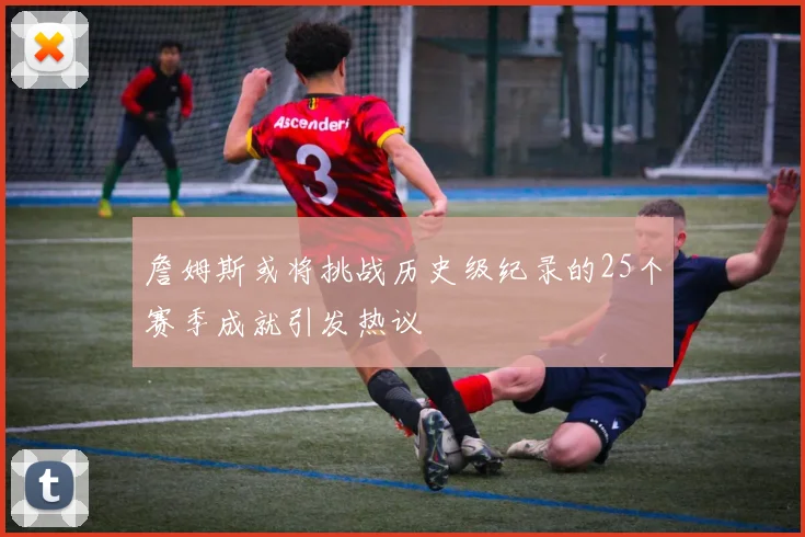 詹姆斯或将挑战历史级纪录的25个赛季成就引发热议