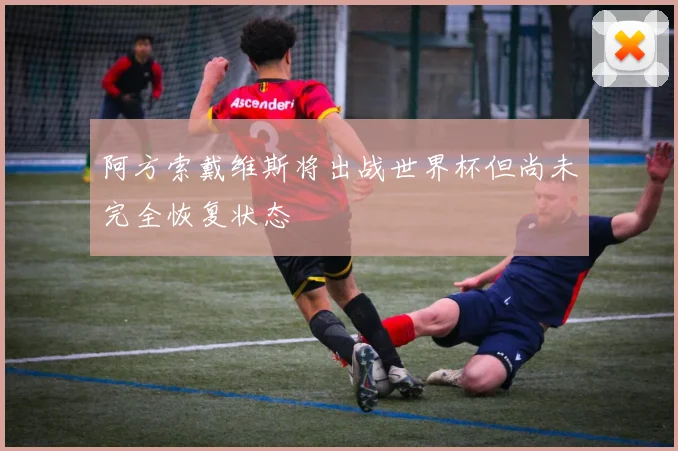 阿方索戴维斯将出战世界杯但尚未完全恢复状态