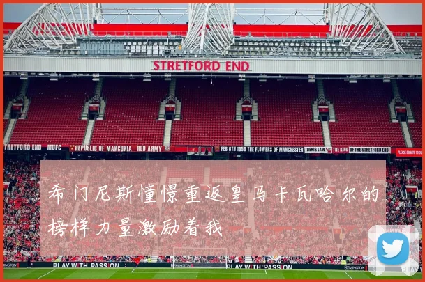 希门尼斯憧憬重返皇马卡瓦哈尔的榜样力量激励着我