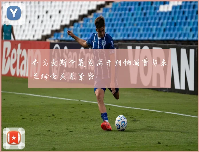 乔戈麦斯今夏或离开利物浦曾与米兰转会关系紧密