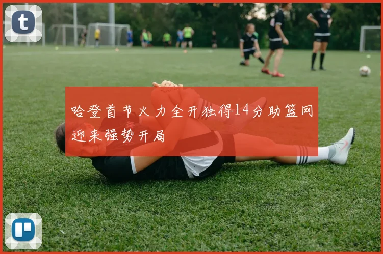 哈登首节火力全开独得14分助篮网迎来强势开局