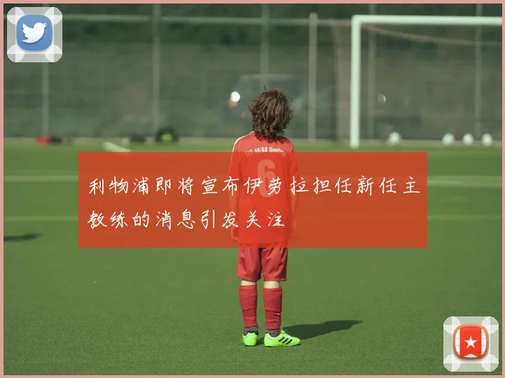 利物浦即将宣布伊劳拉担任新任主教练的消息引发关注